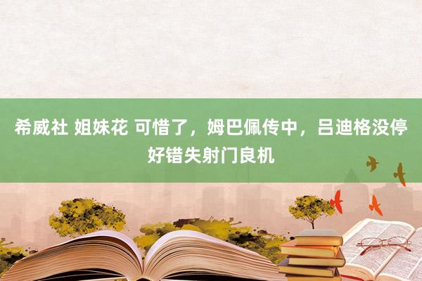 希威社 姐妹花 可惜了，姆巴佩传中，吕迪格没停好错失射门良机