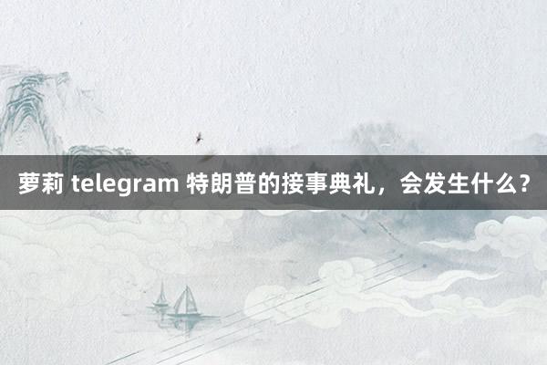 萝莉 telegram 特朗普的接事典礼，会发生什么？