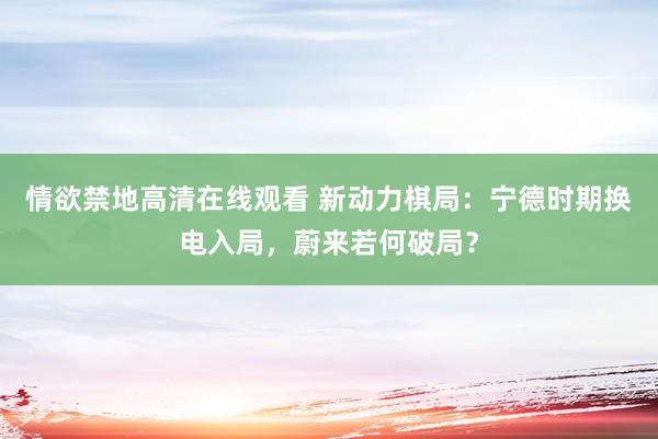 情欲禁地高清在线观看 新动力棋局：宁德时期换电入局，蔚来若何破局？