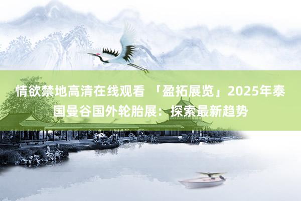 情欲禁地高清在线观看 「盈拓展览」2025年泰国曼谷国外轮胎展：探索最新趋势