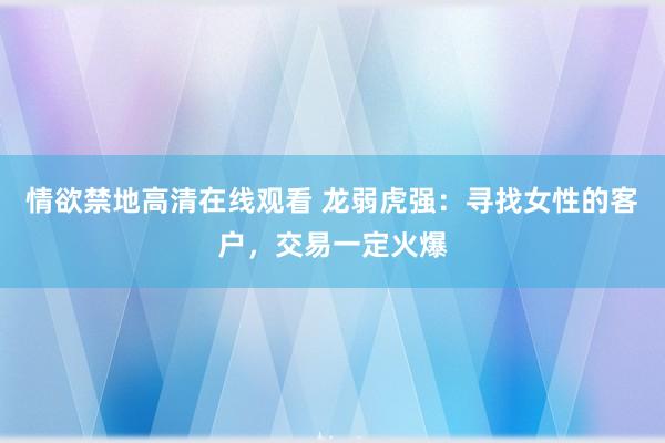 情欲禁地高清在线观看 龙弱虎强：寻找女性的客户，交易一定火爆