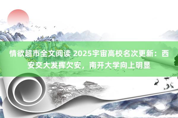 情欲超市全文阅读 2025宇宙高校名次更新：西安交大发挥欠安，南开大学向上明显