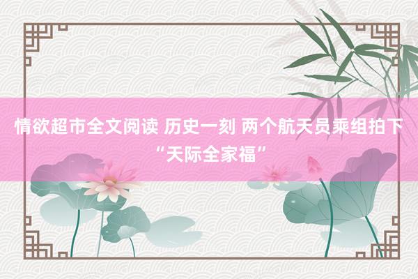 情欲超市全文阅读 历史一刻 两个航天员乘组拍下“天际全家福”