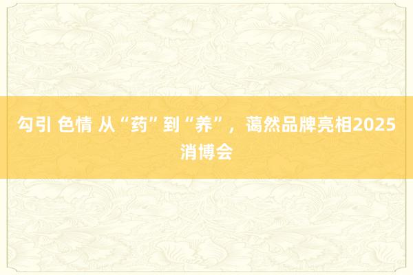 勾引 色情 从“药”到“养”，蔼然品牌亮相2025消博会