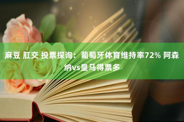 麻豆 肛交 投票探询：葡萄牙体育维持率72% 阿森纳vs皇马得票多