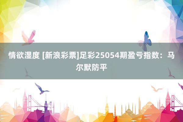 情欲湿度 [新浪彩票]足彩25054期盈亏指数：马尔默防平