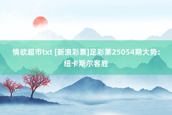 情欲超市txt [新浪彩票]足彩第25054期大势：纽卡斯尔客胜